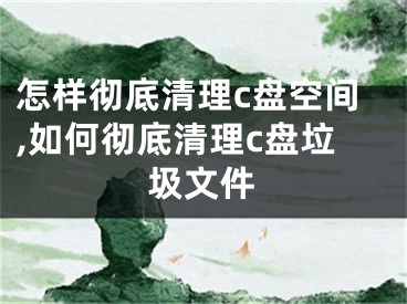 怎樣徹底清理c盤空間,如何徹底清理c盤垃圾文件