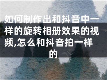 如何制作出和抖音中一樣的旋轉(zhuǎn)相冊(cè)效果的視頻,怎么和抖音拍一樣的