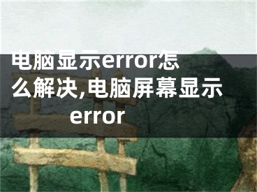 電腦顯示error怎么解決,電腦屏幕顯示error