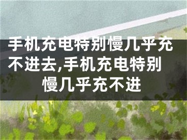 手機(jī)充電特別慢幾乎充不進(jìn)去,手機(jī)充電特別慢幾乎充不進(jìn)