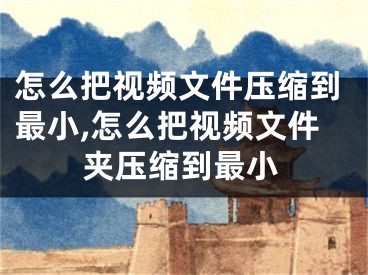 怎么把視頻文件壓縮到最小,怎么把視頻文件夾壓縮到最小