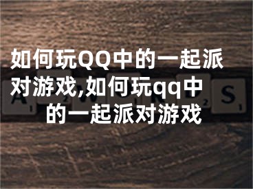 如何玩QQ中的一起派對(duì)游戲,如何玩qq中的一起派對(duì)游戲