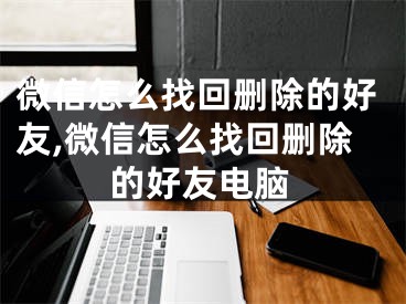 微信怎么找回刪除的好友,微信怎么找回刪除的好友電腦