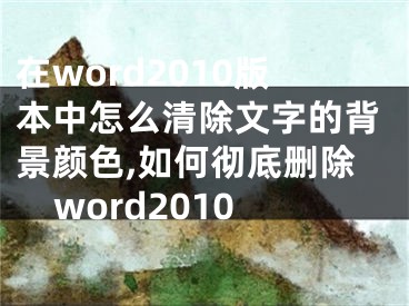 在word2010版本中怎么清除文字的背景顏色,如何徹底刪除word2010