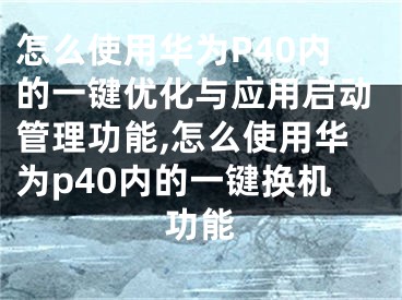 怎么使用華為P40內(nèi)的一鍵優(yōu)化與應(yīng)用啟動(dòng)管理功能,怎么使用華為p40內(nèi)的一鍵換機(jī)功能