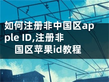 如何注冊非中國區(qū)apple ID,注冊非國區(qū)蘋果id教程