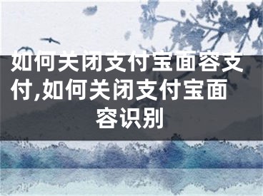 如何關(guān)閉支付寶面容支付,如何關(guān)閉支付寶面容識別