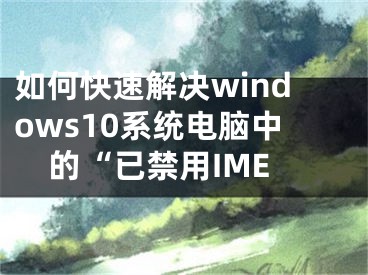 如何快速解決windows10系統(tǒng)電腦中的“已禁用IME