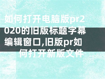 如何打開電腦版pr2020的舊版標(biāo)題字幕編輯窗口,舊版pr如何打開新版文件