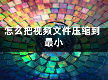 怎么把視頻文件壓縮到最小