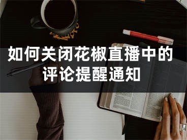 如何關(guān)閉花椒直播中的評(píng)論提醒通知