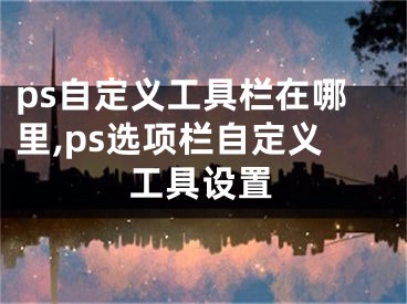 ps自定義工具欄在哪里,ps選項(xiàng)欄自定義工具設(shè)置