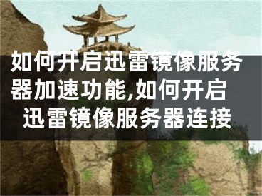 如何開啟迅雷鏡像服務(wù)器加速功能,如何開啟迅雷鏡像服務(wù)器連接