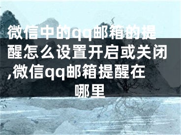 微信中的qq郵箱的提醒怎么設(shè)置開啟或關(guān)閉,微信qq郵箱提醒在哪里