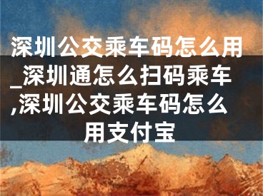 深圳公交乘車碼怎么用_深圳通怎么掃碼乘車,深圳公交乘車碼怎么用支付寶