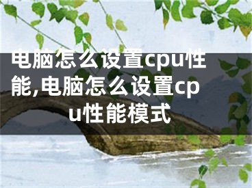 電腦怎么設(shè)置cpu性能,電腦怎么設(shè)置cpu性能模式