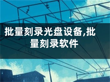 批量刻錄光盤設(shè)備,批量刻錄軟件