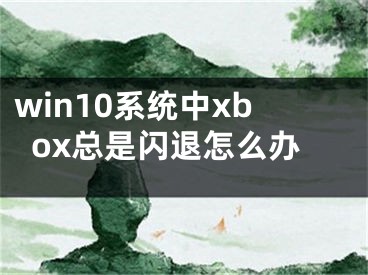 win10系統(tǒng)中xbox總是閃退怎么辦