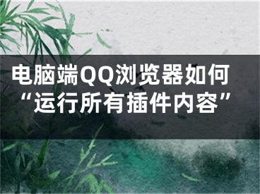 電腦端QQ瀏覽器如何“運行所有插件內(nèi)容”