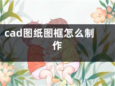 cad圖紙圖框怎么制作