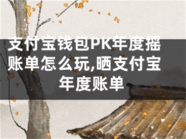 支付寶錢包PK年度搖賬單怎么玩,曬支付寶年度賬單