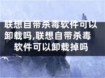 聯(lián)想自帶殺毒軟件可以卸載嗎,聯(lián)想自帶殺毒軟件可以卸載掉嗎