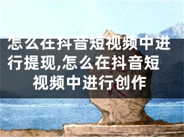 怎么在抖音短視頻中進(jìn)行提現(xiàn),怎么在抖音短視頻中進(jìn)行創(chuàng)作