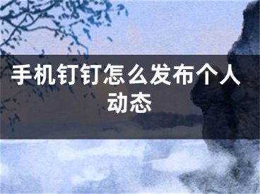 手機釘釘怎么發(fā)布個人動態(tài)