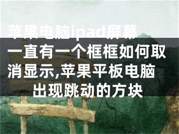 蘋果電腦ipad屏幕一直有一個(gè)框框如何取消顯示,蘋果平板電腦出現(xiàn)跳動(dòng)的方塊