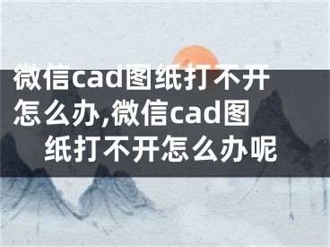 微信cad圖紙打不開怎么辦,微信cad圖紙打不開怎么辦呢