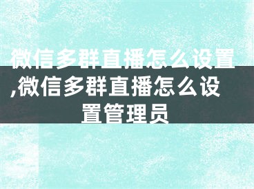 微信多群直播怎么設(shè)置,微信多群直播怎么設(shè)置管理員