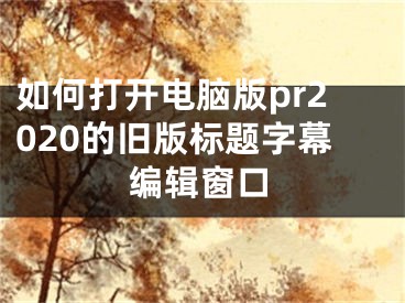 如何打開電腦版pr2020的舊版標(biāo)題字幕編輯窗口