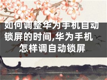 如何調(diào)整華為手機(jī)自動(dòng)鎖屏的時(shí)間,華為手機(jī)怎樣調(diào)自動(dòng)鎖屏