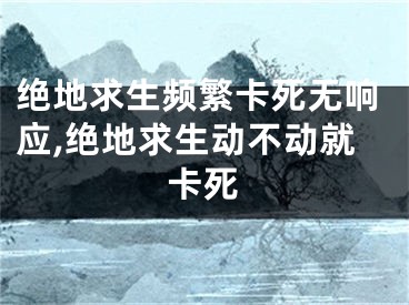 絕地求生頻繁卡死無響應(yīng),絕地求生動不動就卡死