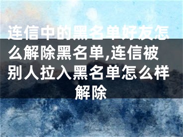 連信中的黑名單好友怎么解除黑名單,連信被別人拉入黑名單怎么樣解除