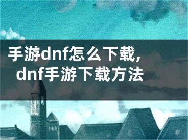 手游dnf怎么下載,dnf手游下載方法