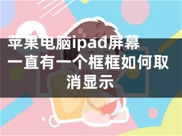 蘋(píng)果電腦ipad屏幕一直有一個(gè)框框如何取消顯示