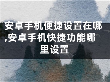 安卓手機便捷設置在哪,安卓手機快捷功能哪里設置