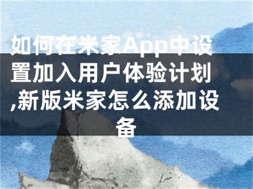 如何在米家App中設(shè)置加入用戶體驗計劃 ,新版米家怎么添加設(shè)備