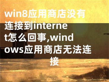 win8應(yīng)用商店沒有連接到internet怎么回事,windows應(yīng)用商店無法連接