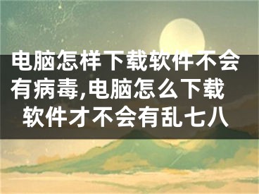 電腦怎樣下載軟件不會有病毒,電腦怎么下載軟件才不會有亂七八