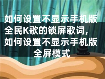 如何設(shè)置不顯示手機版全民K歌的鎖屏歌詞,如何設(shè)置不顯示手機版全屏模式