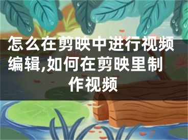 怎么在剪映中進(jìn)行視頻編輯,如何在剪映里制作視頻