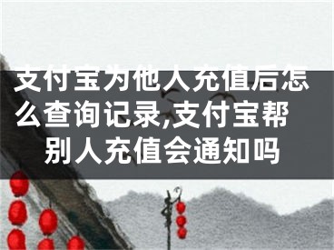 支付寶為他人充值后怎么查詢記錄,支付寶幫別人充值會通知嗎