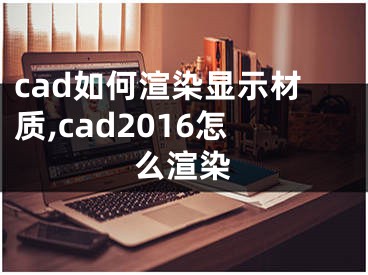 cad如何渲染顯示材質(zhì),cad2016怎么渲染