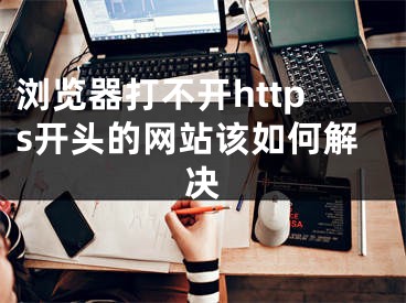 瀏覽器打不開https開頭的網(wǎng)站該如何解決