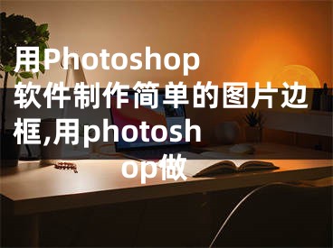 用Photoshop軟件制作簡單的圖片邊框,用photoshop做