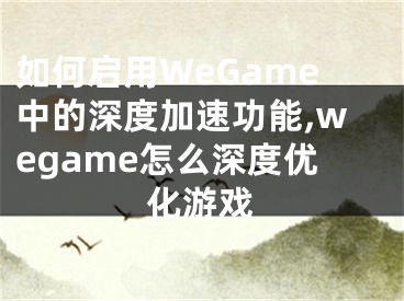 如何啟用WeGame中的深度加速功能,wegame怎么深度優(yōu)化游戲