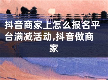 抖音商家上怎么報(bào)名平臺(tái)滿減活動(dòng),抖音做商家