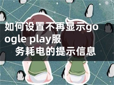 如何設(shè)置不再顯示google play服務(wù)耗電的提示信息